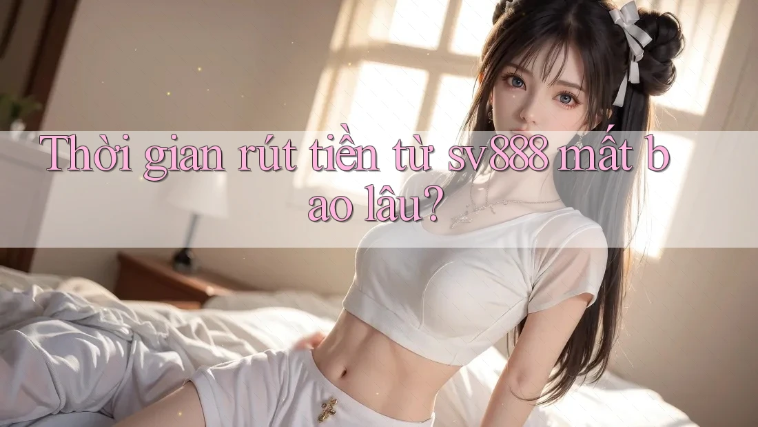 Thời gian rút tiền từ Sv888 mất bao lâu? Thời gian rút tiền từ Sv888 mất bao lâu?