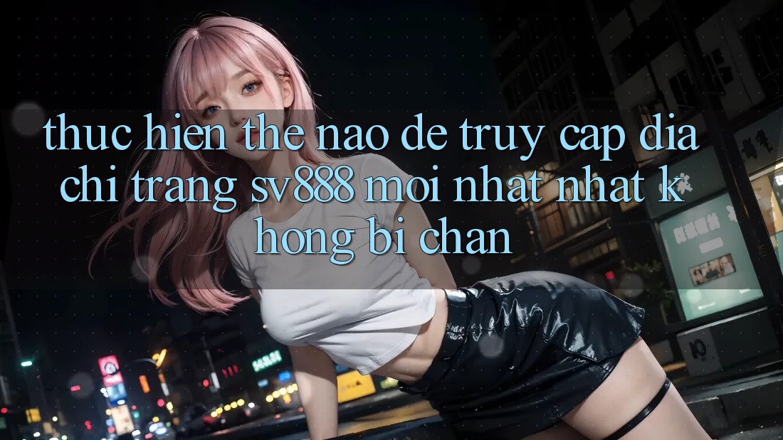 Thực hiện Thế Nào Để Truy Cập Địa chỉ trang SV888 Mới nhất Nhất Không Bị Chặn? Thực hiện Thế Nào Để Truy Cập Địa chỉ trang SV888 Mới nhất Nhất Không Bị Chặn?