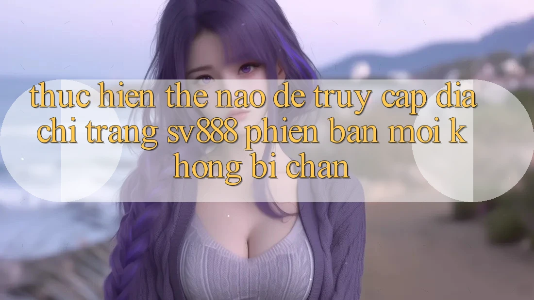 Thực hiện Thế Nào Để Truy Cập Địa chỉ trang SV888 Phiên bản mới Không Bị Chặn? Thực hiện Thế Nào Để Truy Cập Địa chỉ trang SV888 Phiên bản mới Không Bị Chặn?