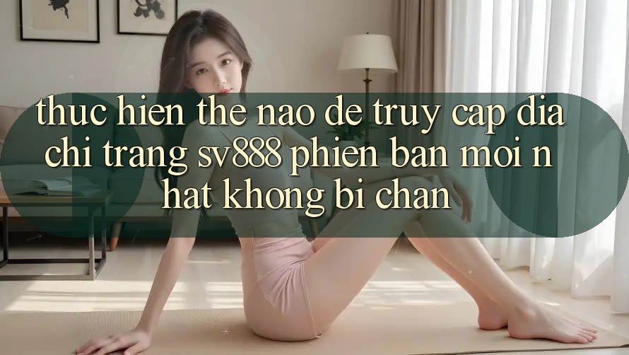 Thực hiện Thế Nào Để Truy Cập Địa chỉ trang SV888 Phiên bản mới Nhất Không Bị Chặn? Thực hiện Thế Nào Để Truy Cập Địa chỉ trang SV888 Phiên bản mới Nhất Không Bị Chặn?