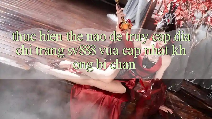 Thực hiện Thế Nào Để Truy Cập Địa chỉ trang SV888 Vừa cập nhật Không Bị Chặn? Thực hiện Thế Nào Để Truy Cập Địa chỉ trang SV888 Vừa cập nhật Không Bị Chặn?