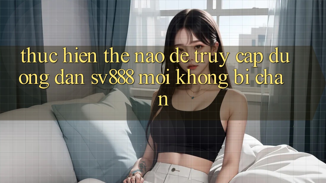 Thực hiện Thế Nào Để Truy Cập Đường dẫn SV888 Mới Không Bị Chặn? Thực hiện Thế Nào Để Truy Cập Đường dẫn SV888 Mới Không Bị Chặn?