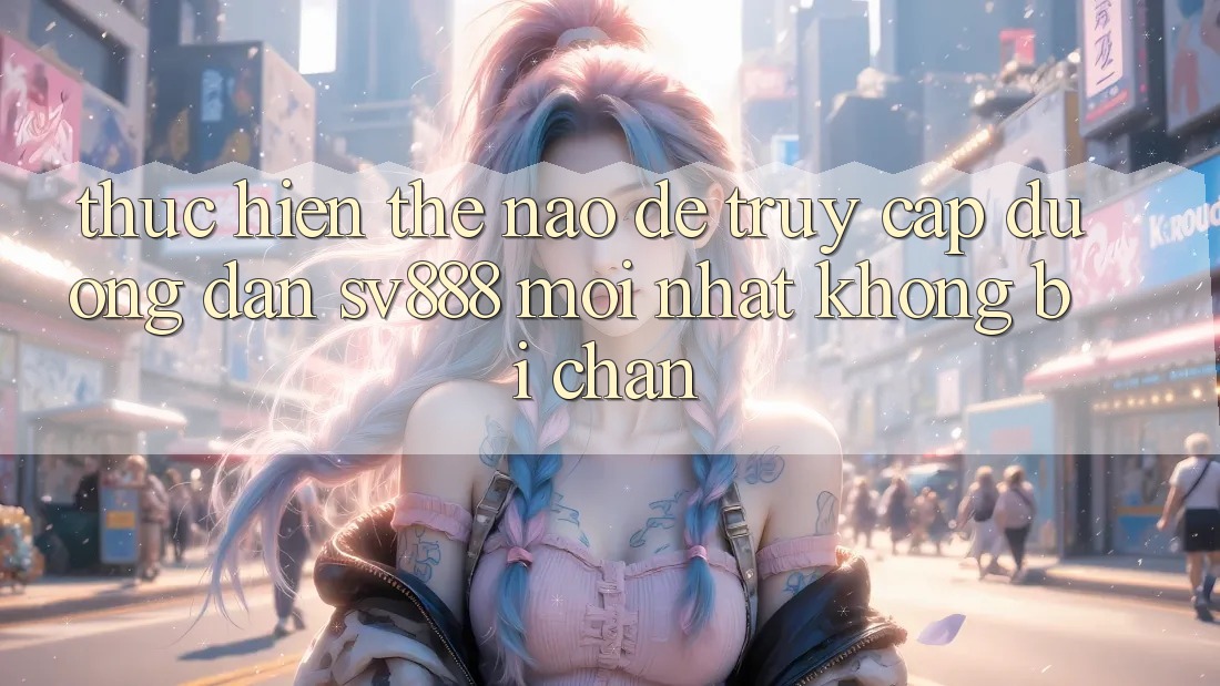 Thực hiện Thế Nào Để Truy Cập Đường dẫn SV888 Mới nhất Không Bị Chặn?