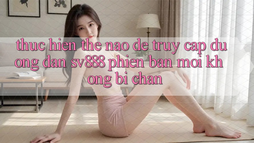 Thực hiện Thế Nào Để Truy Cập Đường dẫn SV888 Phiên bản mới Không Bị Chặn? Thực hiện Thế Nào Để Truy Cập Đường dẫn SV888 Phiên bản mới Không Bị Chặn?