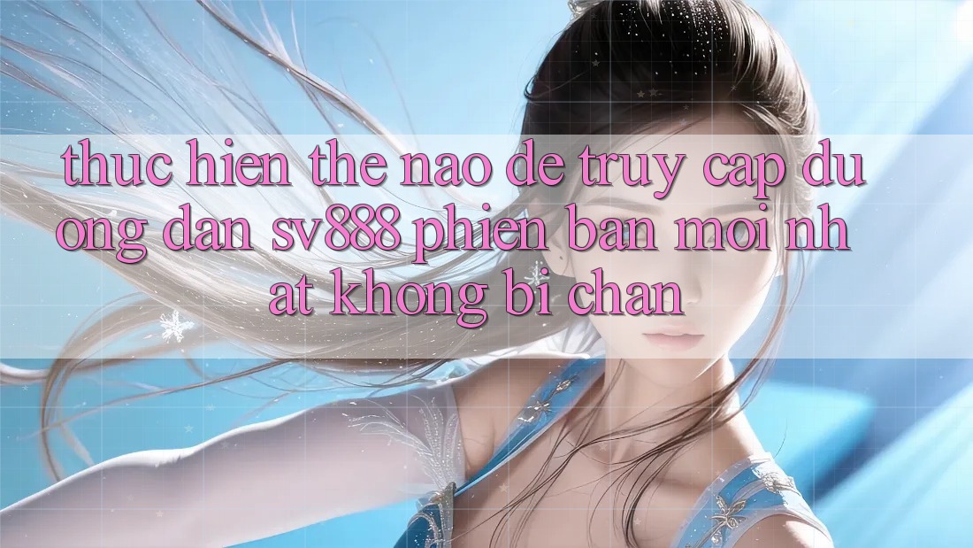 Thực hiện Thế Nào Để Truy Cập Đường dẫn SV888 Phiên bản mới Nhất Không Bị Chặn?