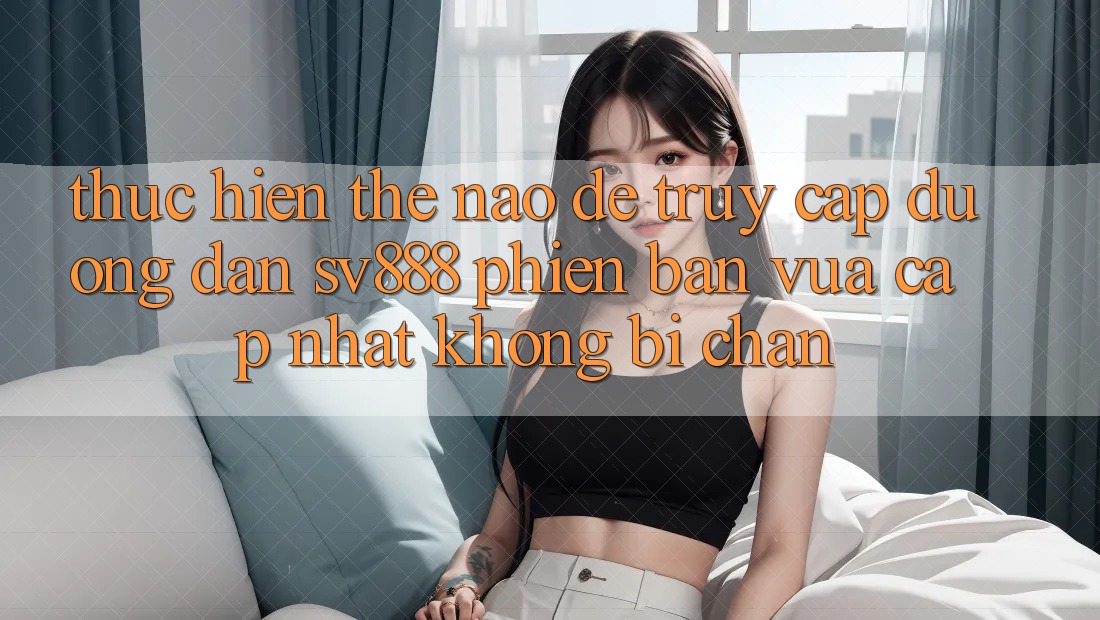 Thực hiện Thế Nào Để Truy Cập Đường dẫn SV888 Phiên bản vừa cập nhật Không Bị Chặn? Thực hiện Thế Nào Để Truy Cập Đường dẫn SV888 Phiên bản vừa cập nhật Không Bị Chặn?