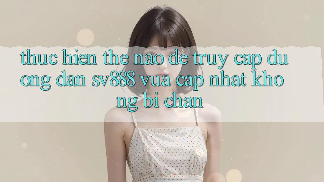 Thực hiện Thế Nào Để Truy Cập Đường dẫn SV888 Vừa cập nhật Không Bị Chặn? Thực hiện Thế Nào Để Truy Cập Đường dẫn SV888 Vừa cập nhật Không Bị Chặn?