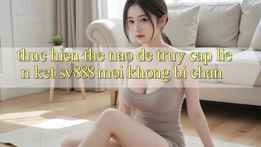 Thực hiện Thế Nào Để Truy Cập Liên kết SV888 Mới Không Bị Chặn? Thực hiện Thế Nào Để Truy Cập Liên kết SV888 Mới Không Bị Chặn?