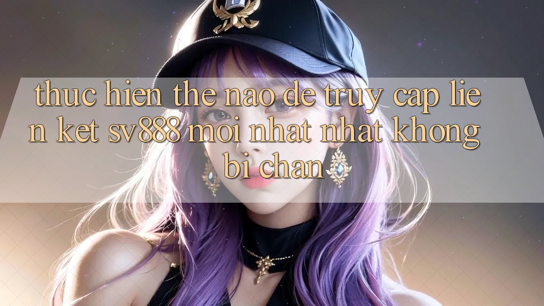 Thực hiện Thế Nào Để Truy Cập Liên kết SV888 Mới nhất Nhất Không Bị Chặn? Thực hiện Thế Nào Để Truy Cập Liên kết SV888 Mới nhất Nhất Không Bị Chặn?