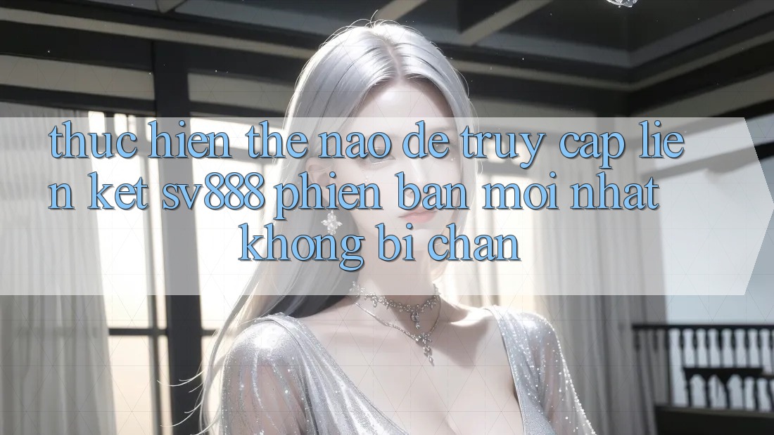 Thực hiện Thế Nào Để Truy Cập Liên kết SV888 Phiên bản mới Nhất Không Bị Chặn? Thực hiện Thế Nào Để Truy Cập Liên kết SV888 Phiên bản mới Nhất Không Bị Chặn?