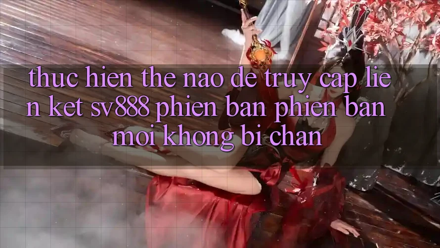 Thực hiện Thế Nào Để Truy Cập Liên kết SV888 Phiên bản phiên bản mới Không Bị Chặn?
