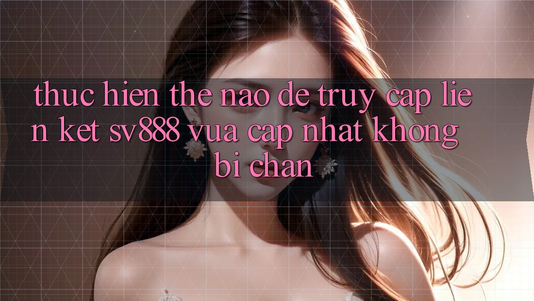Thực hiện Thế Nào Để Truy Cập Liên kết SV888 Vừa cập nhật Không Bị Chặn? Thực hiện Thế Nào Để Truy Cập Liên kết SV888 Vừa cập nhật Không Bị Chặn?