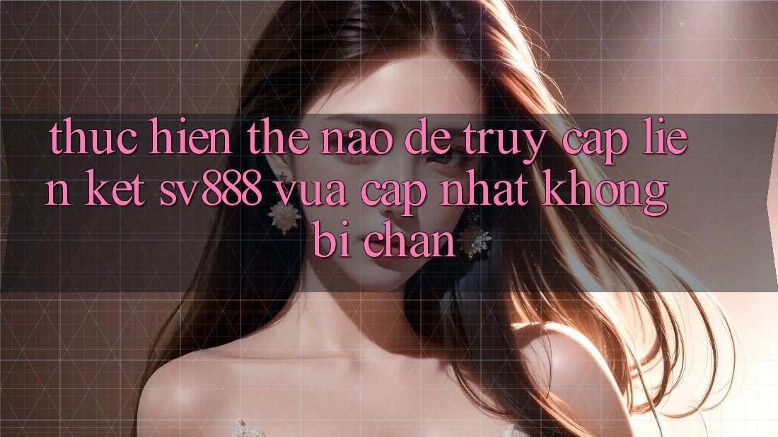 Thực hiện Thế Nào Để Truy Cập Liên kết SV888 Vừa cập nhật Không Bị Chặn? Thực hiện Thế Nào Để Truy Cập Liên kết SV888 Vừa cập nhật Không Bị Chặn?