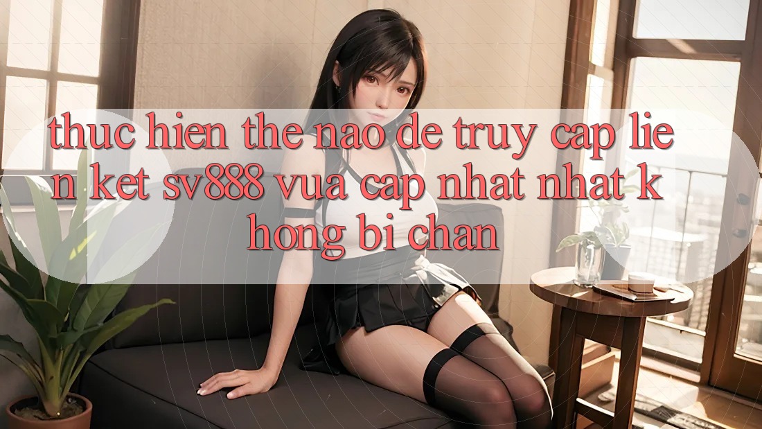 Thực hiện Thế Nào Để Truy Cập Liên kết SV888 Vừa cập nhật Nhất Không Bị Chặn? Thực hiện Thế Nào Để Truy Cập Liên kết SV888 Vừa cập nhật Nhất Không Bị Chặn?