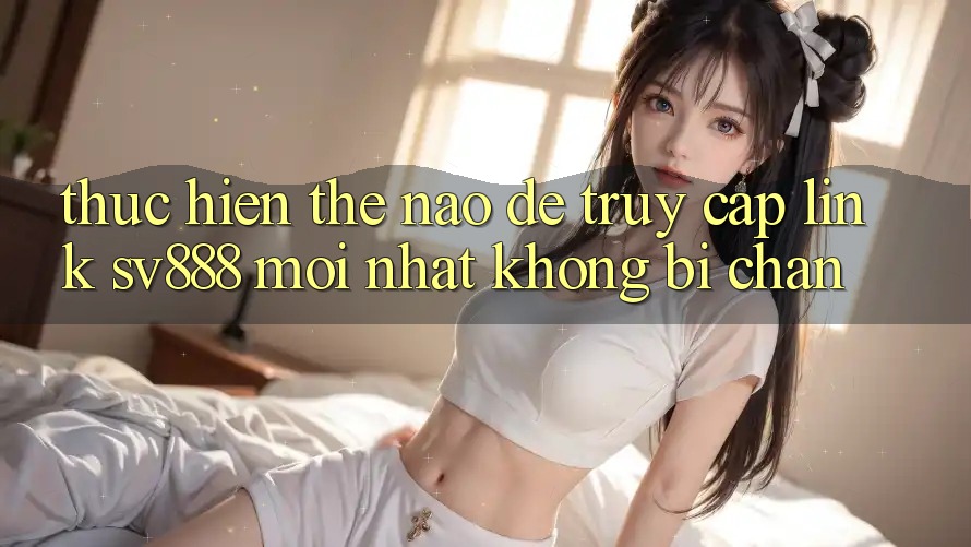 Thực hiện Thế Nào Để Truy Cập Link SV888 Mới Nhất Không Bị Chặn? Thực hiện Thế Nào Để Truy Cập Link SV888 Mới Nhất Không Bị Chặn?