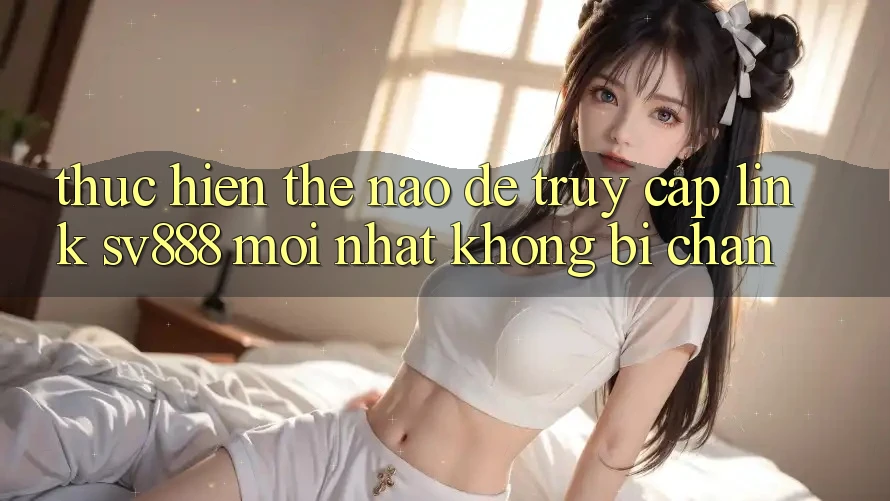 Thực hiện Thế Nào Để Truy Cập Link SV888 Mới Nhất Không Bị Chặn? Thực hiện Thế Nào Để Truy Cập Link SV888 Mới Nhất Không Bị Chặn?