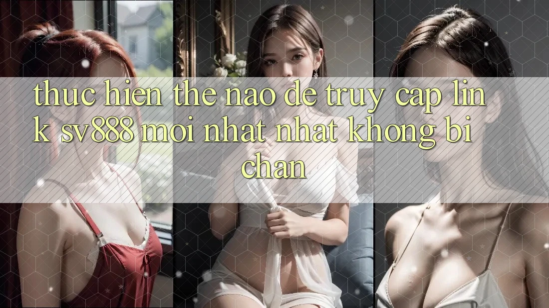 Thực hiện Thế Nào Để Truy Cập Link SV888 Mới nhất Nhất Không Bị Chặn? Thực hiện Thế Nào Để Truy Cập Link SV888 Mới nhất Nhất Không Bị Chặn?