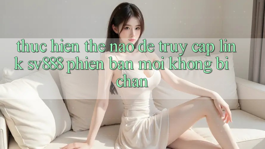 Thực hiện Thế Nào Để Truy Cập Link SV888 Phiên bản mới Không Bị Chặn? Thực hiện Thế Nào Để Truy Cập Link SV888 Phiên bản mới Không Bị Chặn?