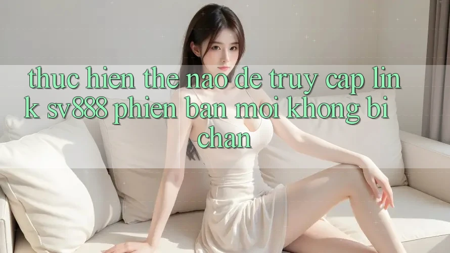 Thực hiện Thế Nào Để Truy Cập Link SV888 Phiên bản mới Không Bị Chặn? Thực hiện Thế Nào Để Truy Cập Link SV888 Phiên bản mới Không Bị Chặn?