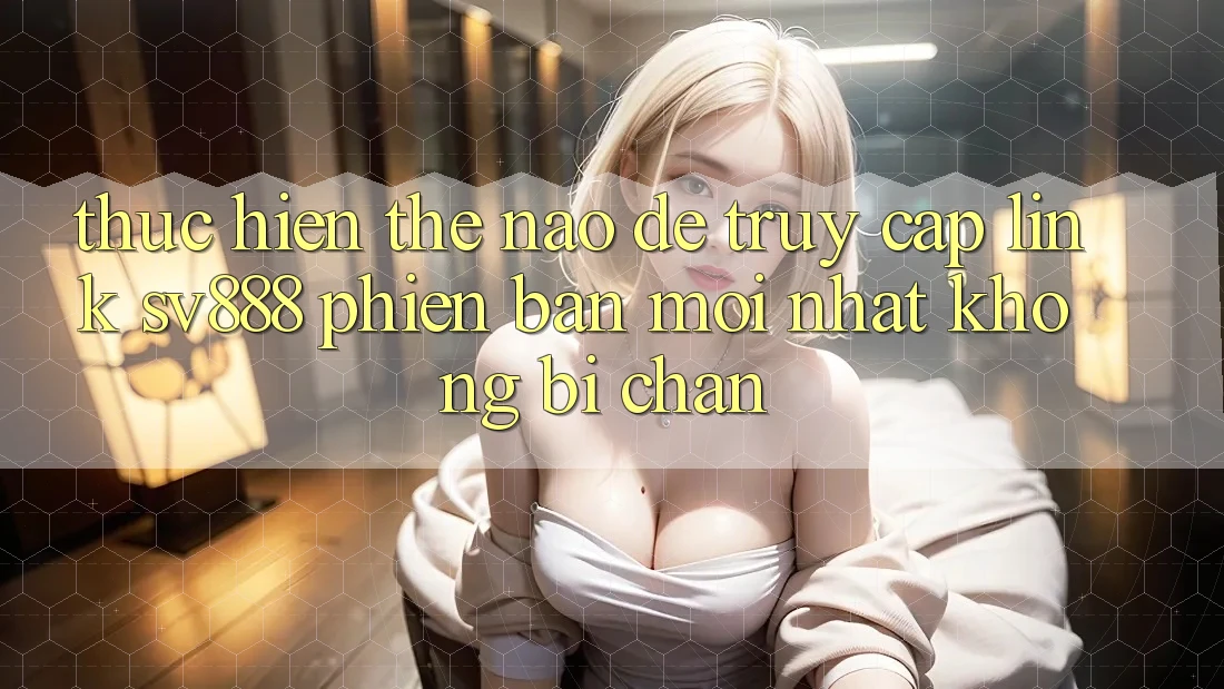 Thực hiện Thế Nào Để Truy Cập Link SV888 Phiên bản mới Nhất Không Bị Chặn? Thực hiện Thế Nào Để Truy Cập Link SV888 Phiên bản mới Nhất Không Bị Chặn?