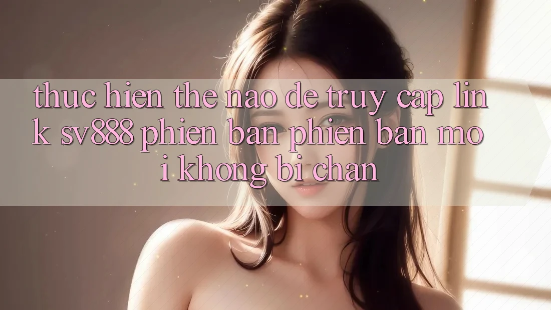 Thực hiện Thế Nào Để Truy Cập Link SV888 Phiên bản phiên bản mới Không Bị Chặn? Thực hiện Thế Nào Để Truy Cập Link SV888 Phiên bản phiên bản mới Không Bị Chặn?