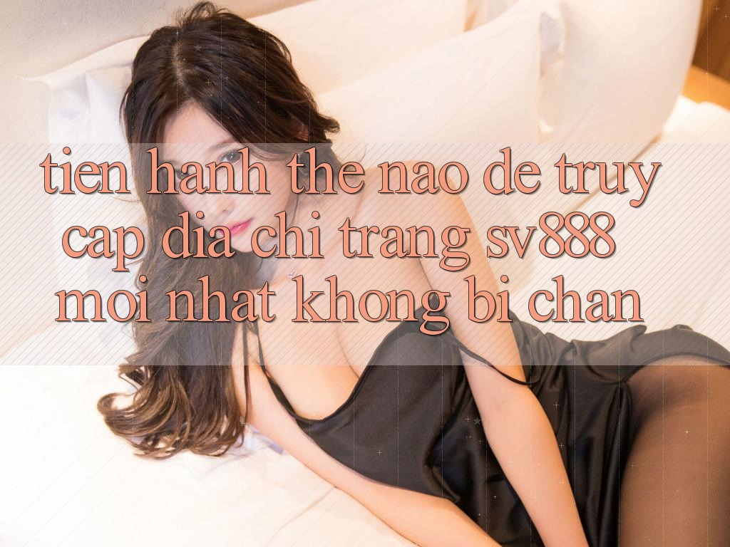 Tiến hành Thế Nào Để Truy Cập Địa chỉ trang SV888 Mới Nhất Không Bị Chặn? Tiến hành Thế Nào Để Truy Cập Địa chỉ trang SV888 Mới Nhất Không Bị Chặn?