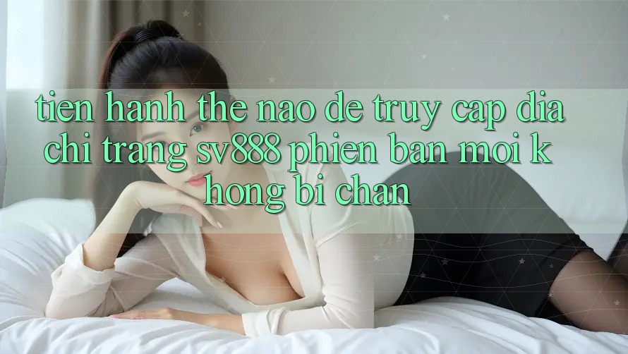 Tiến hành Thế Nào Để Truy Cập Địa chỉ trang SV888 Phiên bản mới Không Bị Chặn? Tiến hành Thế Nào Để Truy Cập Địa chỉ trang SV888 Phiên bản mới Không Bị Chặn?