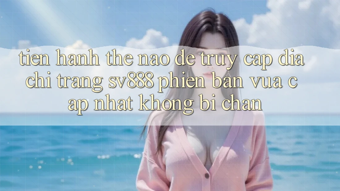 Tiến hành Thế Nào Để Truy Cập Địa chỉ trang SV888 Phiên bản vừa cập nhật Không Bị Chặn?