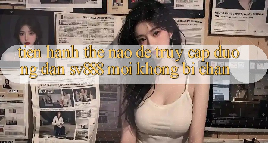 Tiến hành Thế Nào Để Truy Cập Đường dẫn SV888 Mới Không Bị Chặn? Tiến hành Thế Nào Để Truy Cập Đường dẫn SV888 Mới Không Bị Chặn?