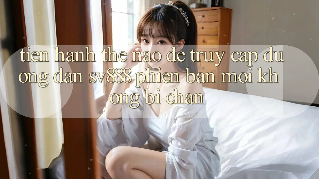 Tiến hành Thế Nào Để Truy Cập Đường dẫn SV888 Phiên bản mới Không Bị Chặn? Tiến hành Thế Nào Để Truy Cập Đường dẫn SV888 Phiên bản mới Không Bị Chặn?