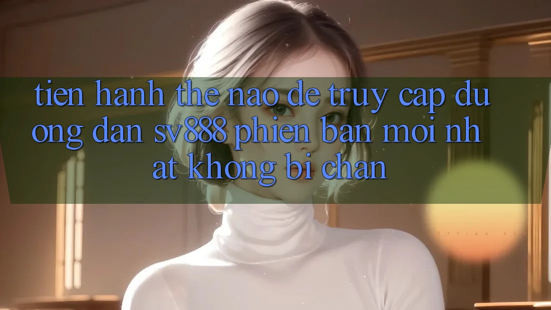 Tiến hành Thế Nào Để Truy Cập Đường dẫn SV888 Phiên bản mới Nhất Không Bị Chặn? Tiến hành Thế Nào Để Truy Cập Đường dẫn SV888 Phiên bản mới Nhất Không Bị Chặn?