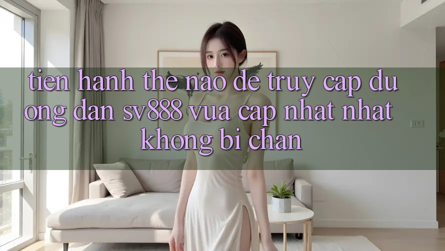 Tiến hành Thế Nào Để Truy Cập Đường dẫn SV888 Vừa cập nhật Nhất Không Bị Chặn? Tiến hành Thế Nào Để Truy Cập Đường dẫn SV888 Vừa cập nhật Nhất Không Bị Chặn?
