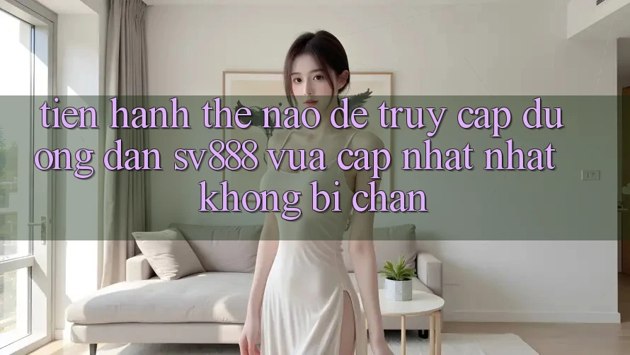 Tiến hành Thế Nào Để Truy Cập Đường dẫn SV888 Vừa cập nhật Nhất Không Bị Chặn? Tiến hành Thế Nào Để Truy Cập Đường dẫn SV888 Vừa cập nhật Nhất Không Bị Chặn?