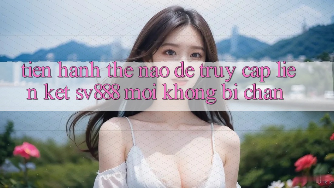 Tiến hành Thế Nào Để Truy Cập Liên kết SV888 Mới Không Bị Chặn? Tiến hành Thế Nào Để Truy Cập Liên kết SV888 Mới Không Bị Chặn?