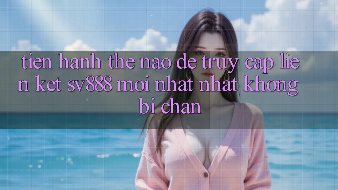 Tiến hành Thế Nào Để Truy Cập Liên kết SV888 Mới nhất Nhất Không Bị Chặn?