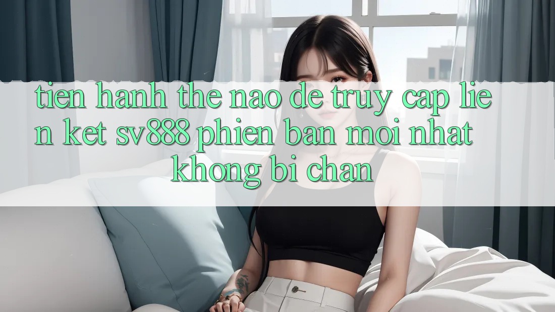 Tiến hành Thế Nào Để Truy Cập Liên kết SV888 Phiên bản mới Nhất Không Bị Chặn? Tiến hành Thế Nào Để Truy Cập Liên kết SV888 Phiên bản mới Nhất Không Bị Chặn?