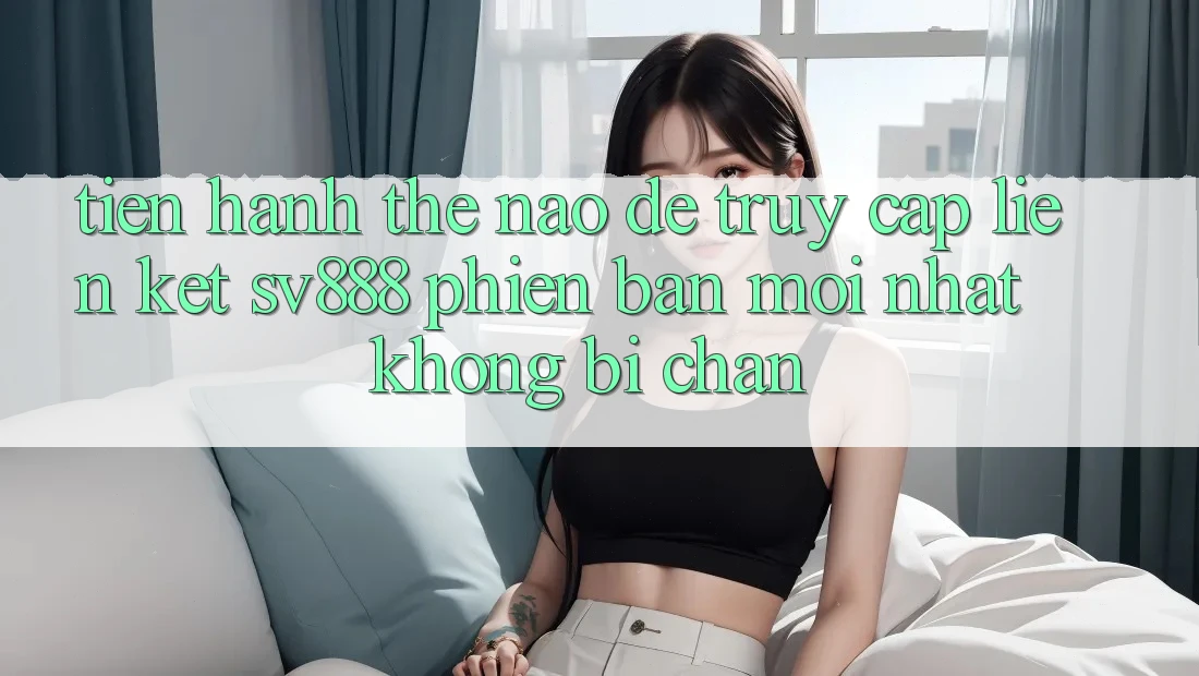 Tiến hành Thế Nào Để Truy Cập Liên kết SV888 Phiên bản mới Nhất Không Bị Chặn? Tiến hành Thế Nào Để Truy Cập Liên kết SV888 Phiên bản mới Nhất Không Bị Chặn?