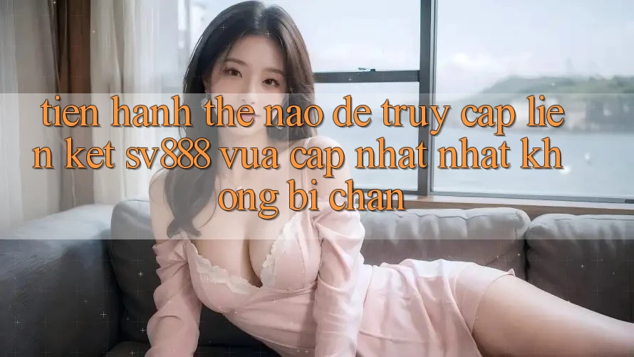 Tiến hành Thế Nào Để Truy Cập Liên kết SV888 Vừa cập nhật Nhất Không Bị Chặn? Tiến hành Thế Nào Để Truy Cập Liên kết SV888 Vừa cập nhật Nhất Không Bị Chặn?