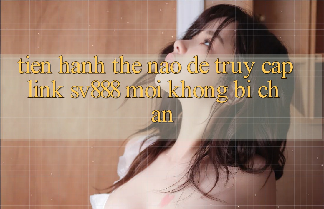 Tiến hành Thế Nào Để Truy Cập Link SV888 Mới Không Bị Chặn? Tiến hành Thế Nào Để Truy Cập Link SV888 Mới Không Bị Chặn?