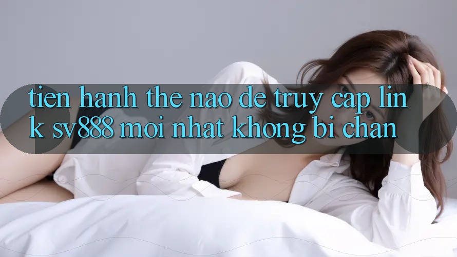 Tiến hành Thế Nào Để Truy Cập Link SV888 Mới Nhất Không Bị Chặn? Tiến hành Thế Nào Để Truy Cập Link SV888 Mới Nhất Không Bị Chặn?