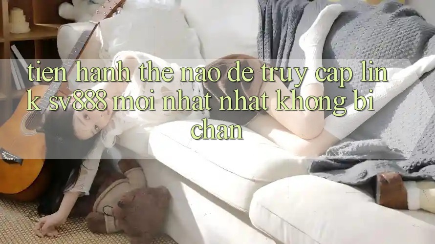Tiến hành Thế Nào Để Truy Cập Link SV888 Mới nhất Nhất Không Bị Chặn? Tiến hành Thế Nào Để Truy Cập Link SV888 Mới nhất Nhất Không Bị Chặn?