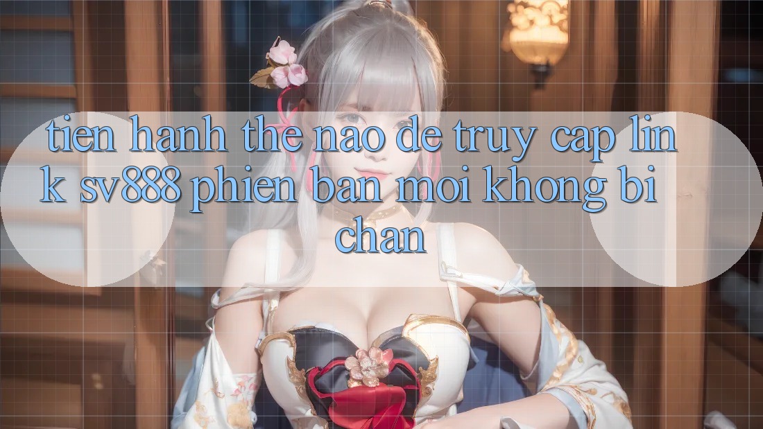 Tiến hành Thế Nào Để Truy Cập Link SV888 Phiên bản mới Không Bị Chặn? Tiến hành Thế Nào Để Truy Cập Link SV888 Phiên bản mới Không Bị Chặn?