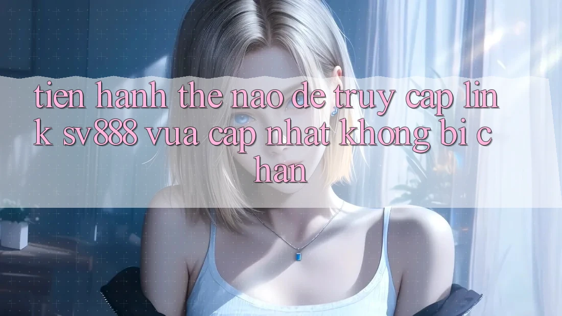 Tiến hành Thế Nào Để Truy Cập Link SV888 Vừa cập nhật Không Bị Chặn?