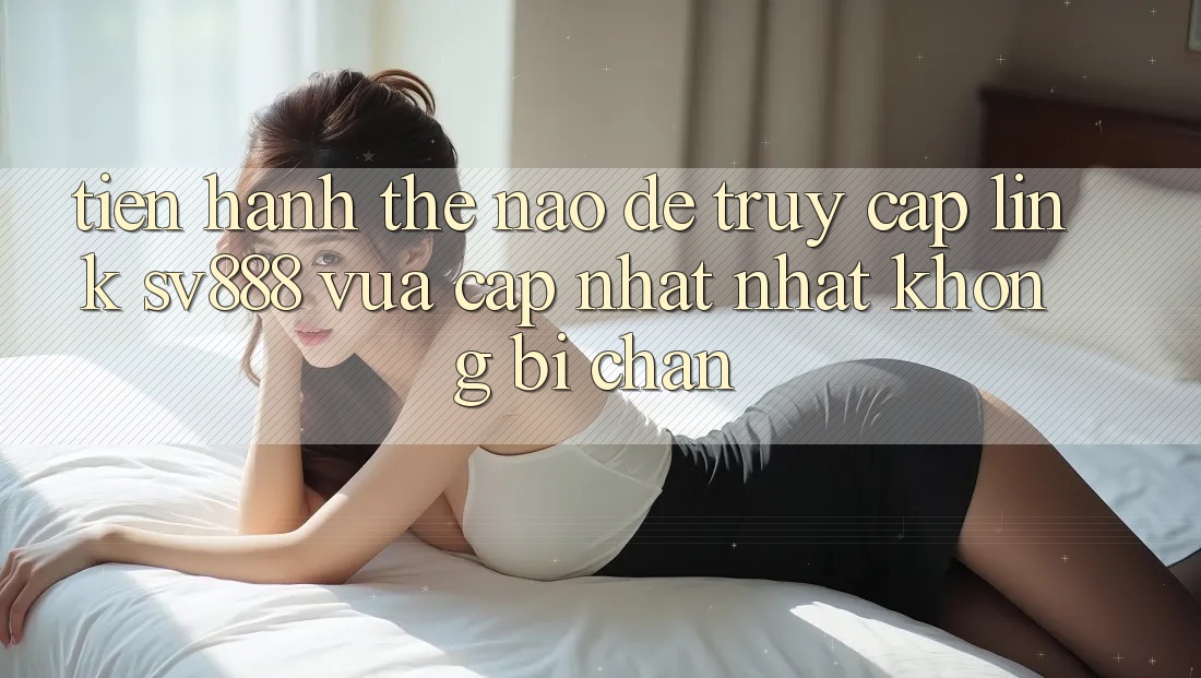 Tiến hành Thế Nào Để Truy Cập Link SV888 Vừa cập nhật Nhất Không Bị Chặn? Tiến hành Thế Nào Để Truy Cập Link SV888 Vừa cập nhật Nhất Không Bị Chặn?
