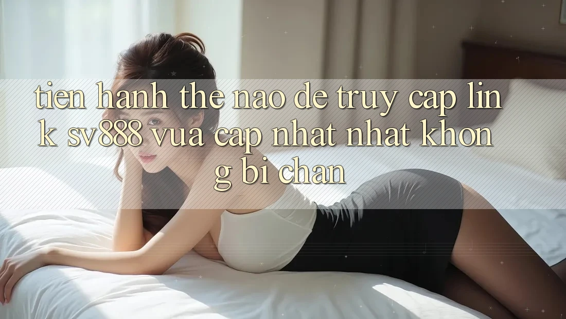 Tiến hành Thế Nào Để Truy Cập Link SV888 Vừa cập nhật Nhất Không Bị Chặn? Tiến hành Thế Nào Để Truy Cập Link SV888 Vừa cập nhật Nhất Không Bị Chặn?