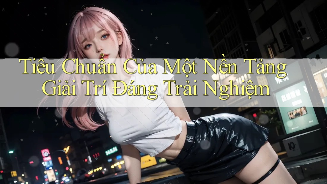 Tiêu Chuẩn Của Một Nền Tảng Giải Trí Đáng Trải Nghiệm Tiêu Chuẩn Của Một Nền Tảng Giải Trí Đáng Trải Nghiệm