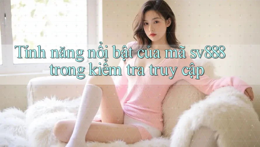 Tính năng nổi bật của mã sv888 trong kiểm tra truy cập Tính năng nổi bật của mã sv888 trong kiểm tra truy cập