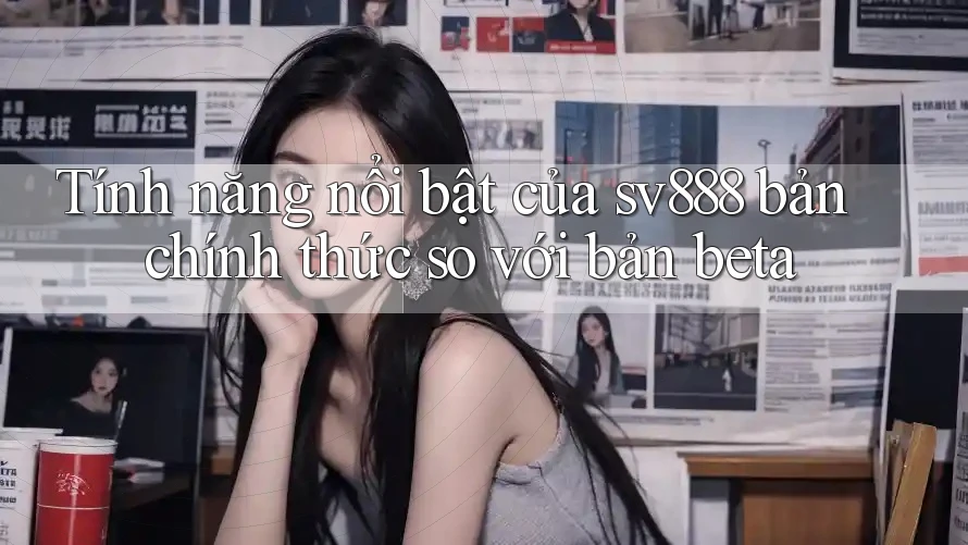 Tính năng nổi bật của sv888 bản chính thức so với bản beta Tính năng nổi bật của sv888 bản chính thức so với bản beta