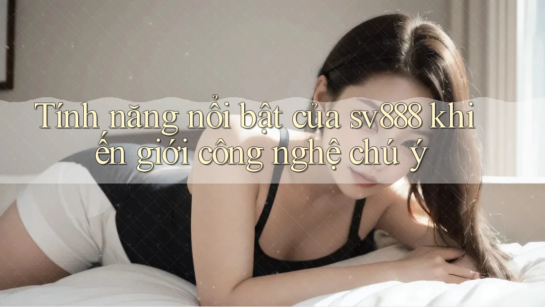 Tính năng nổi bật của sv888 khiến giới công nghệ chú ý Tính năng nổi bật của sv888 khiến giới công nghệ chú ý