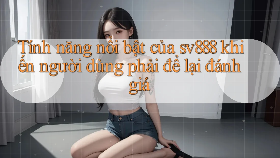Tính năng nổi bật của sv888 khiến người dùng phải để lại đánh giá Tính năng nổi bật của sv888 khiến người dùng phải để lại đánh giá